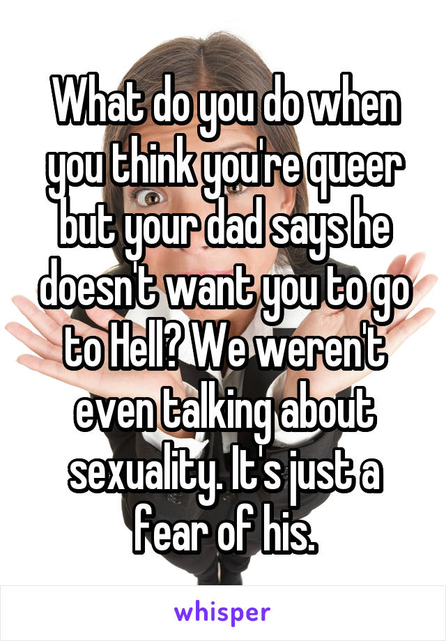 What do you do when you think you're queer but your dad says he doesn't want you to go to Hell? We weren't even talking about sexuality. It's just a fear of his.