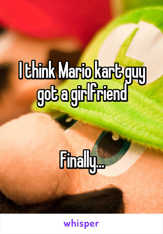 I think Mario kart guy got a girlfriend


Finally...