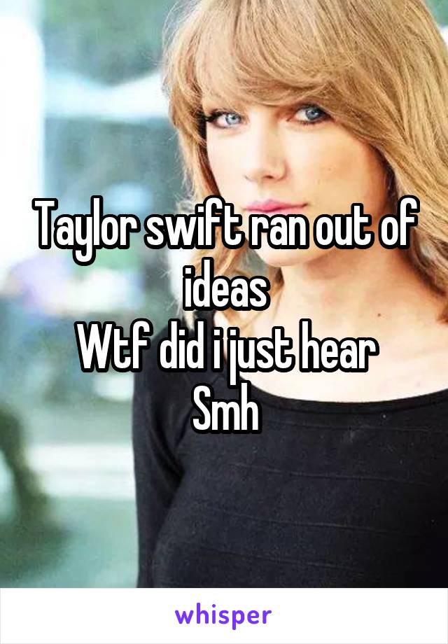 Taylor swift ran out of ideas
Wtf did i just hear
Smh