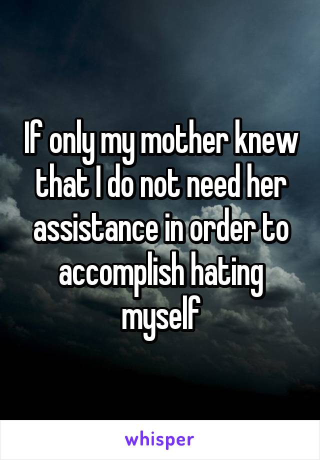 If only my mother knew that I do not need her assistance in order to accomplish hating myself