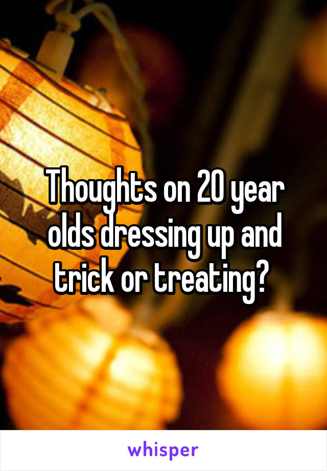 Thoughts on 20 year olds dressing up and trick or treating? 