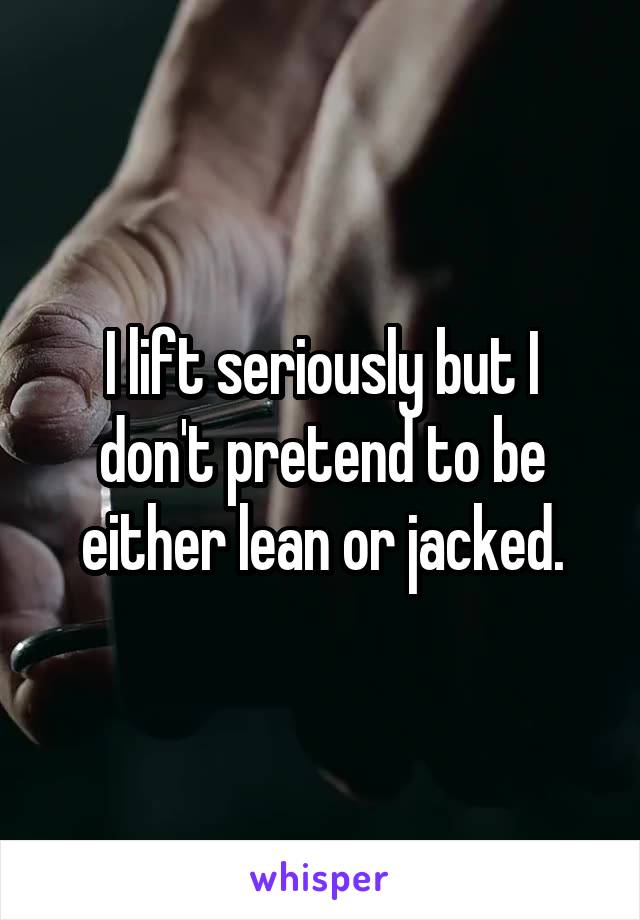 I lift seriously but I don't pretend to be either lean or jacked.