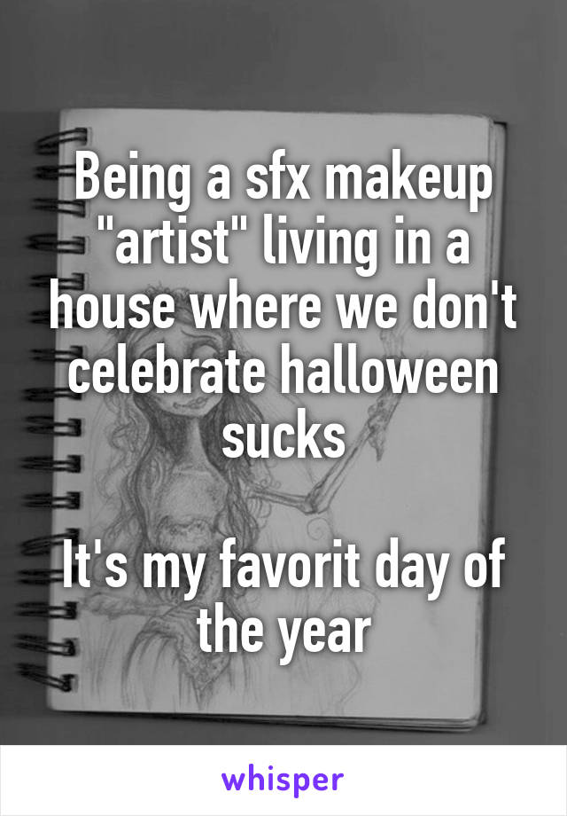 Being a sfx makeup "artist" living in a house where we don't celebrate halloween sucks

It's my favorit day of the year