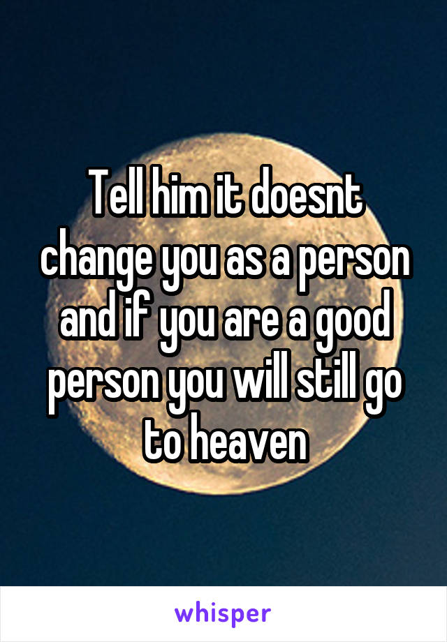 Tell him it doesnt change you as a person and if you are a good person you will still go to heaven