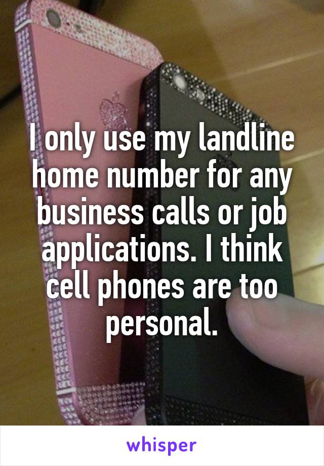 I only use my landline home number for any business calls or job applications. I think cell phones are too personal.