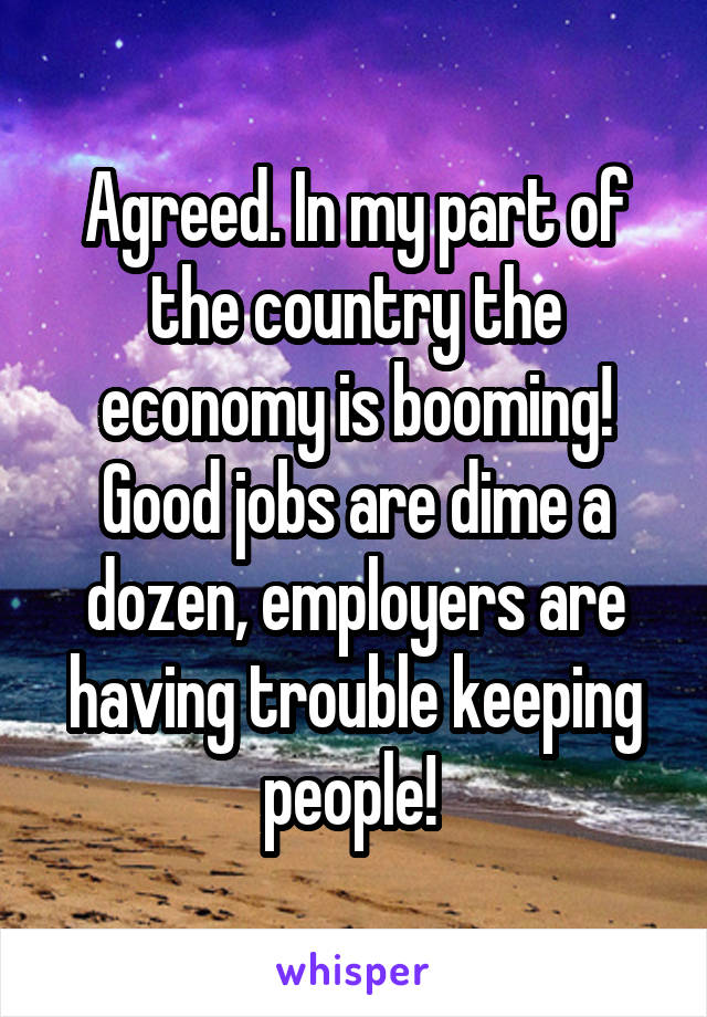 Agreed. In my part of the country the economy is booming! Good jobs are dime a dozen, employers are having trouble keeping people! 
