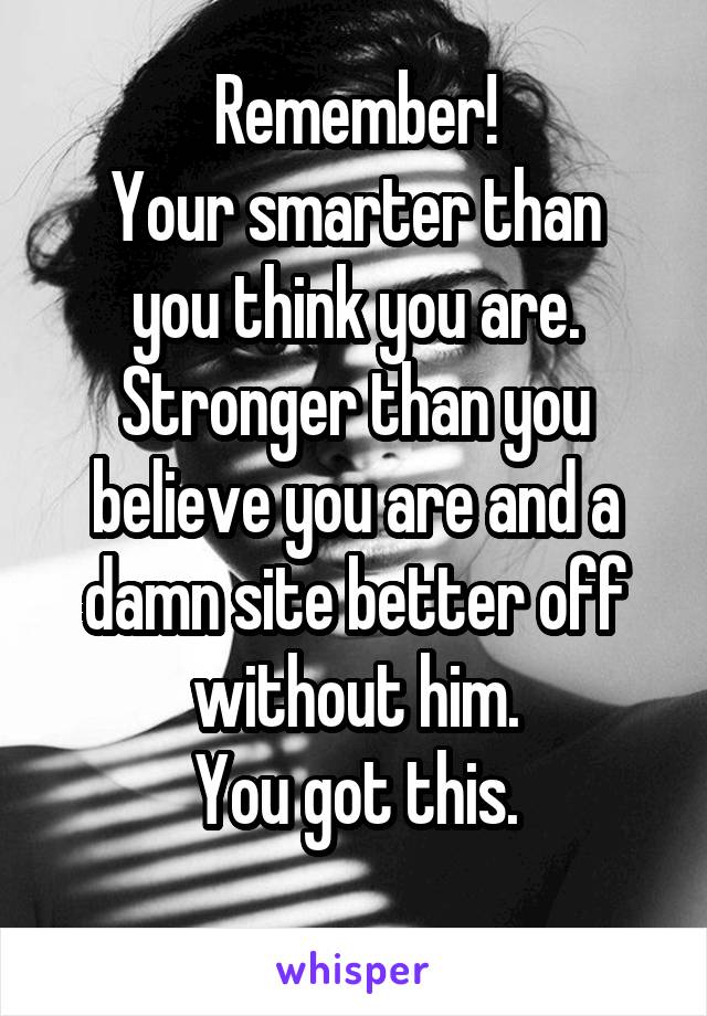 Remember!
Your smarter than you think you are.
Stronger than you believe you are and a damn site better off without him.
You got this.
