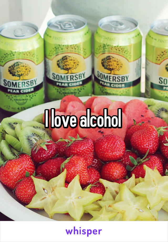I love alcohol 