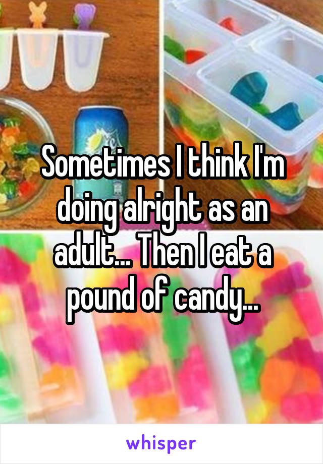 Sometimes I think I'm doing alright as an adult... Then I eat a pound of candy...