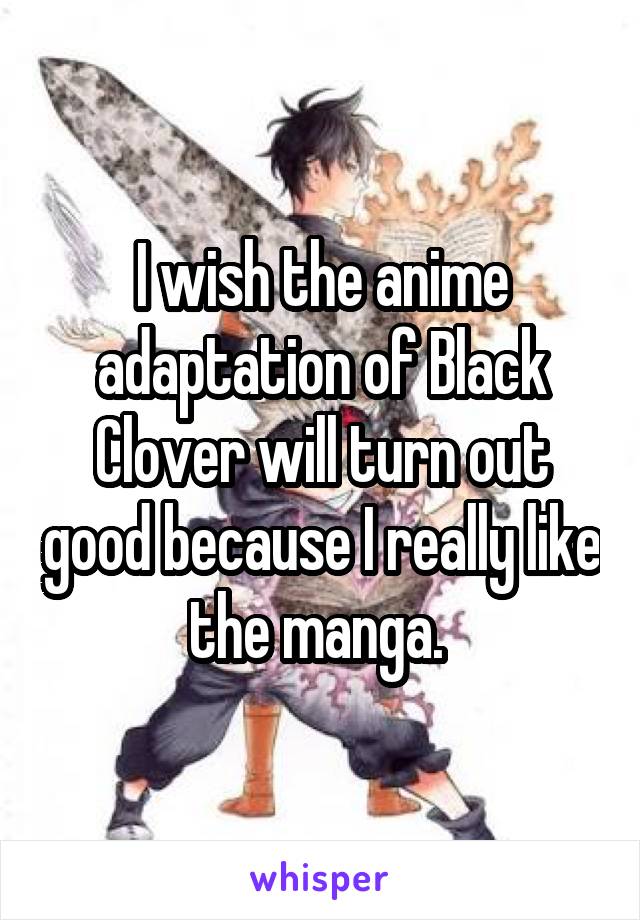 I wish the anime adaptation of Black Clover will turn out good because I really like the manga. 