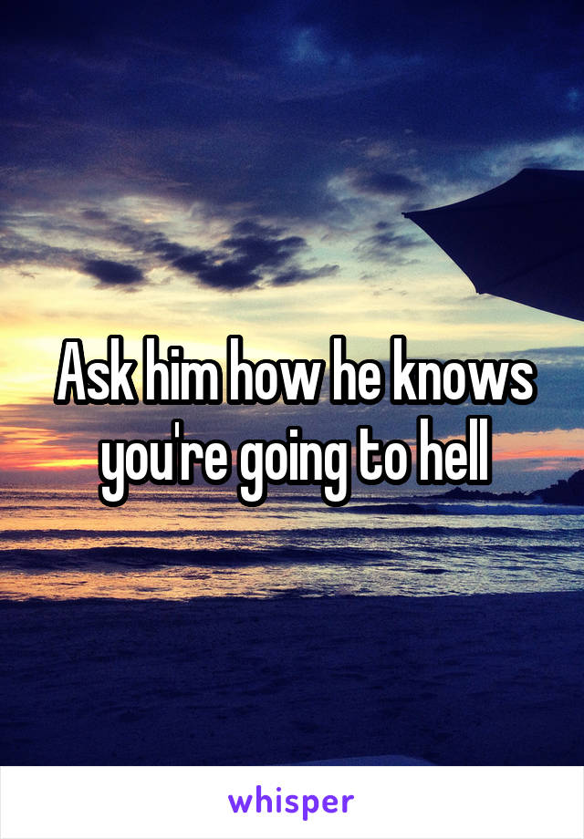 Ask him how he knows you're going to hell