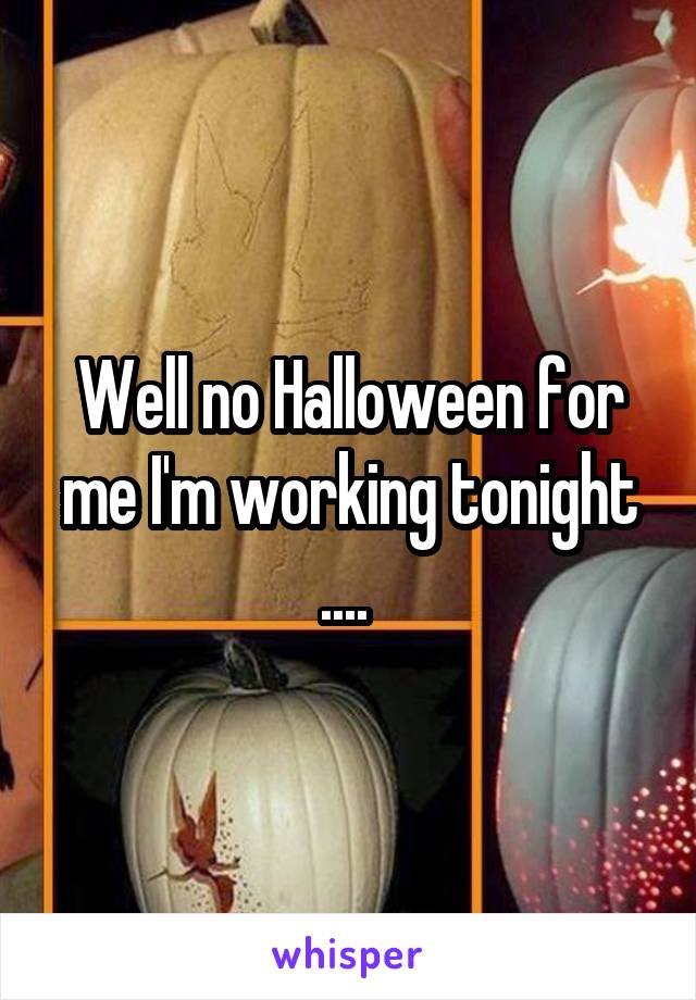 Well no Halloween for me I'm working tonight .... 