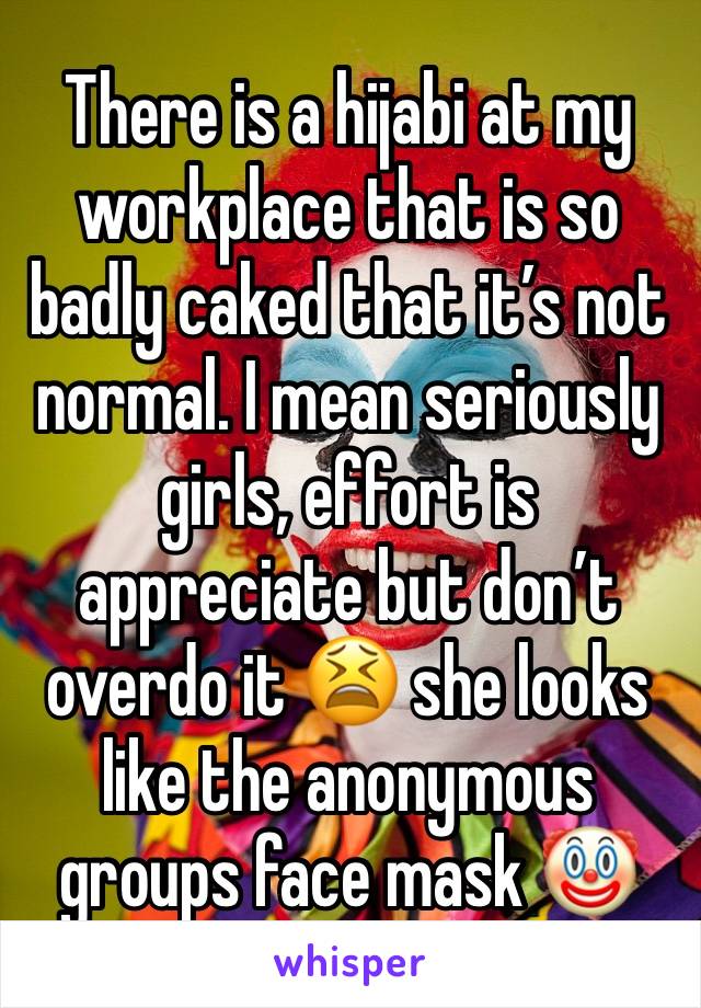 There is a hijabi at my workplace that is so badly caked that it’s not normal. I mean seriously girls, effort is appreciate but don’t overdo it 😫 she looks like the anonymous groups face mask 🤡 