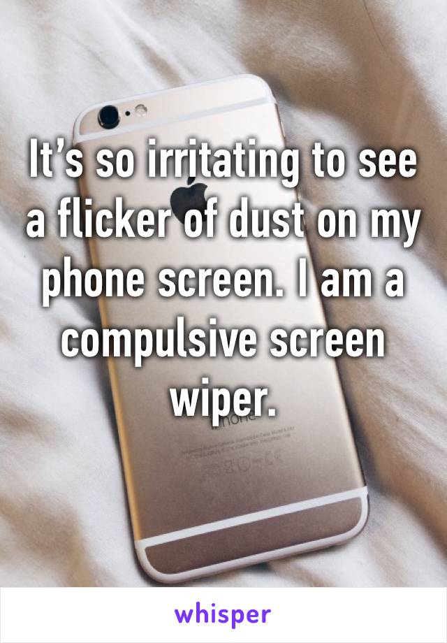 It’s so irritating to see a flicker of dust on my phone screen. I am a compulsive screen wiper. 