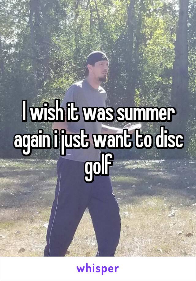 I wish it was summer again i just want to disc golf