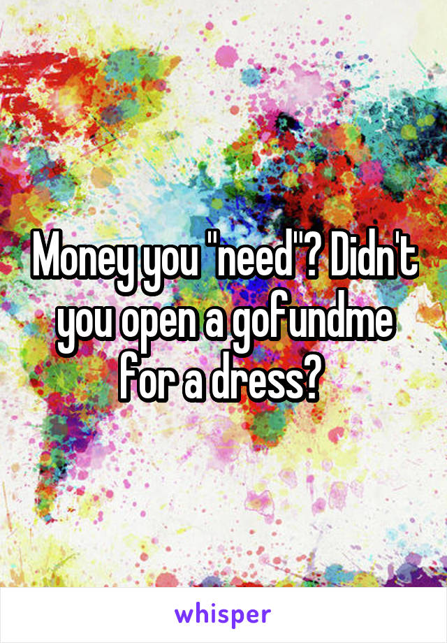 Money you "need"? Didn't you open a gofundme for a dress? 