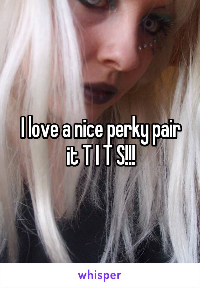 I love a nice perky pair it T I T S!!!