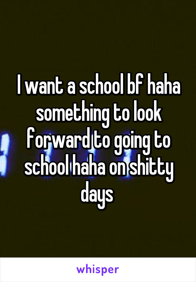 I want a school bf haha something to look forward to going to school haha on shitty days 