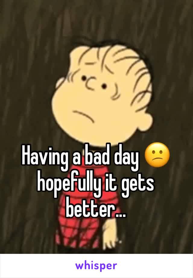 Having a bad day 😕hopefully it gets better...