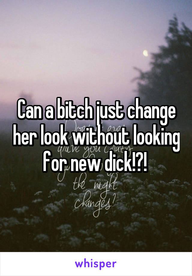 Can a bitch just change her look without looking for new dick!?! 