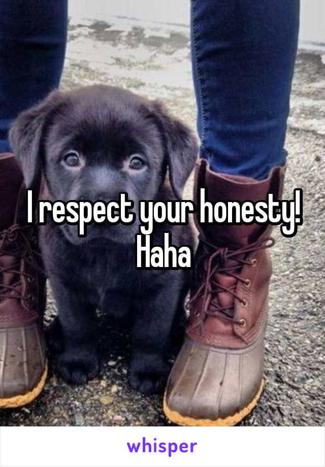 I respect your honesty! Haha