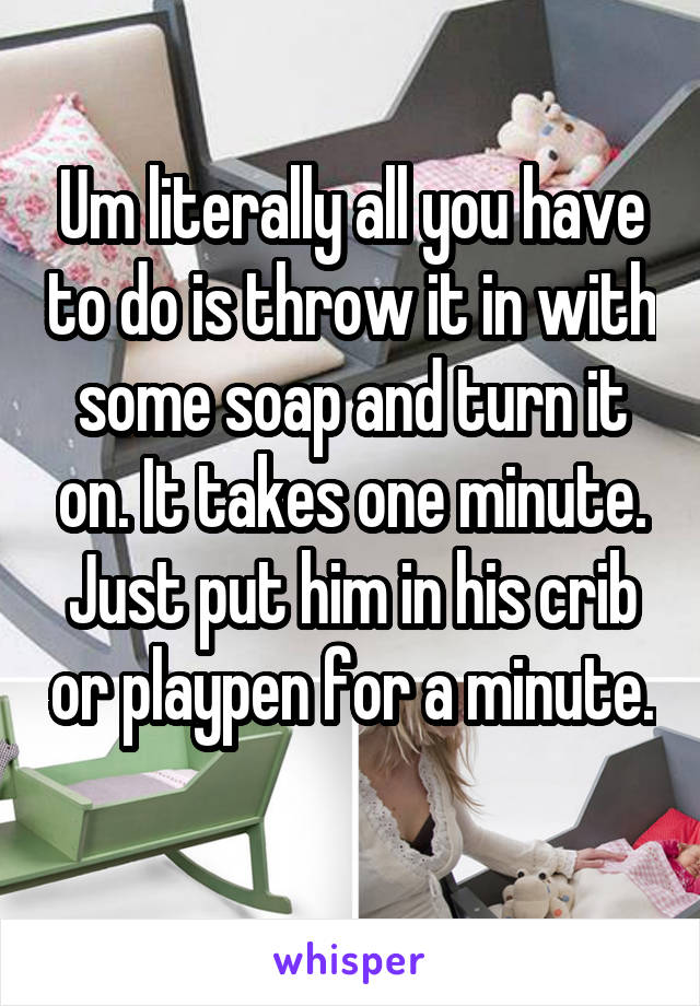 Um literally all you have to do is throw it in with some soap and turn it on. It takes one minute. Just put him in his crib or playpen for a minute. 