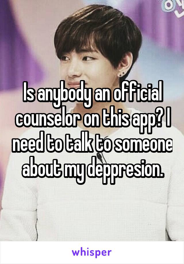 Is anybody an official counselor on this app? I need to talk to someone about my deppresion.