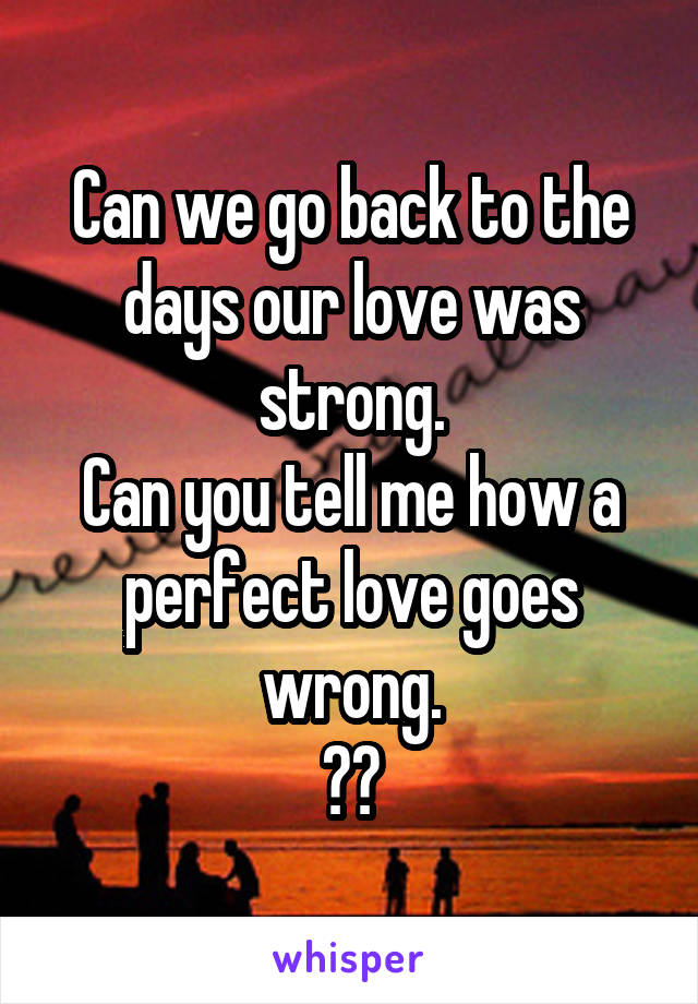 Can we go back to the days our love was strong.
Can you tell me how a perfect love goes wrong.
🎶🎶