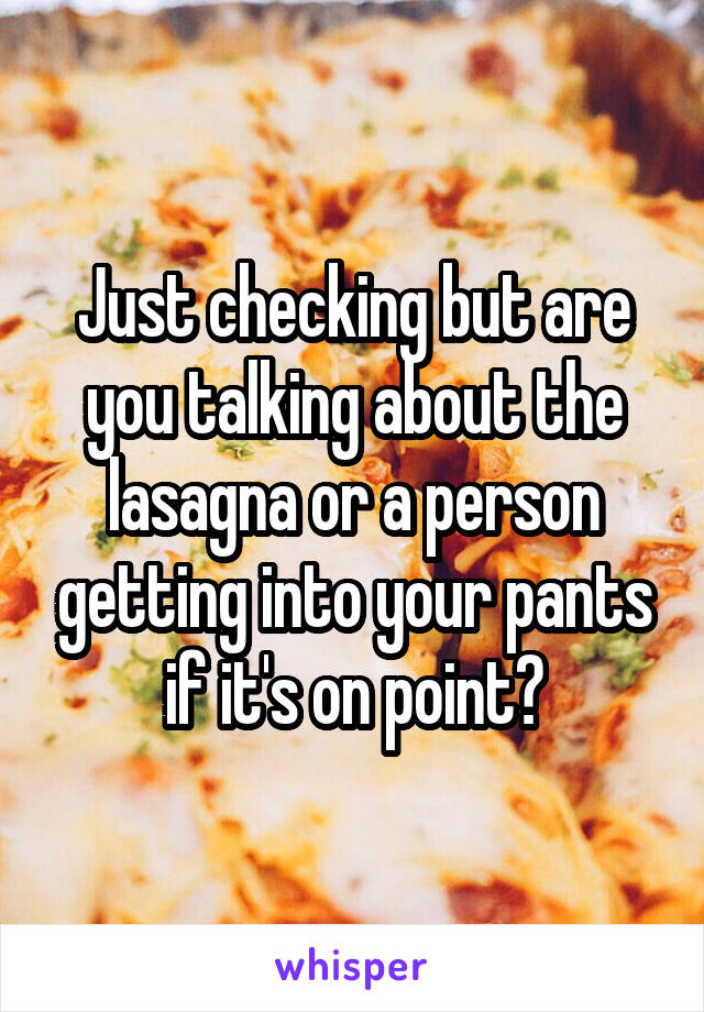 Just checking but are you talking about the lasagna or a person getting into your pants if it's on point?