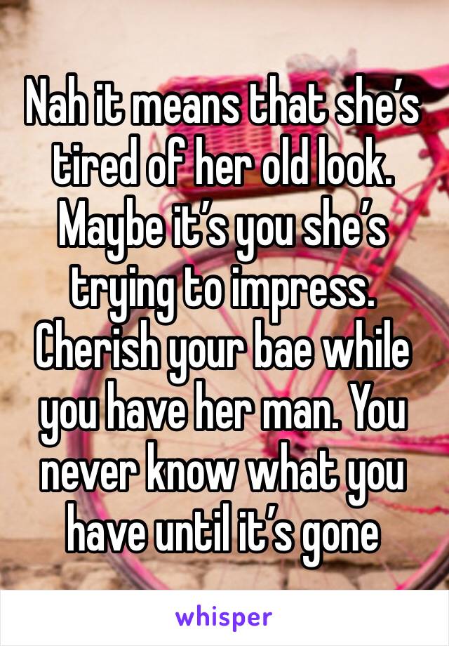 Nah it means that she’s tired of her old look. Maybe it’s you she’s trying to impress. Cherish your bae while you have her man. You never know what you have until it’s gone
