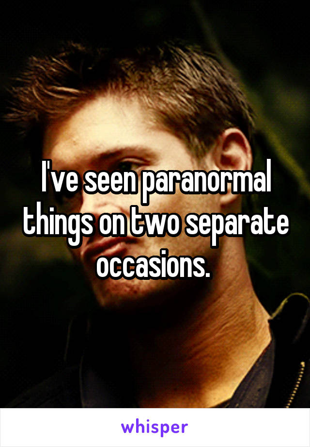 I've seen paranormal things on two separate occasions. 