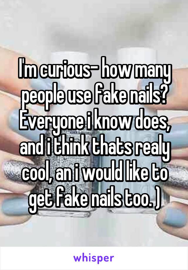 I'm curious- how many people use fake nails? Everyone i know does, and i think thats realy cool, an i would like to get fake nails too. )