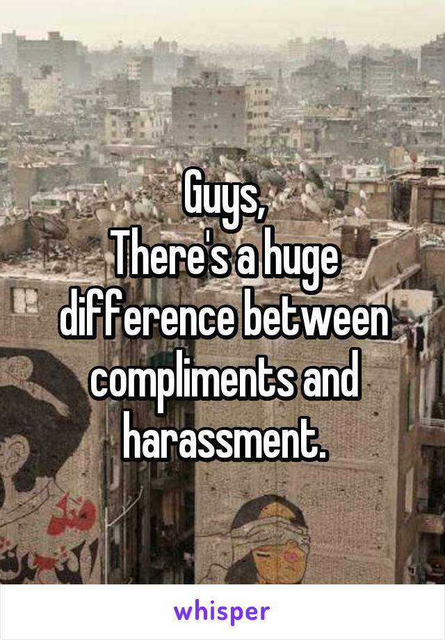 Guys,
There's a huge difference between compliments and harassment.