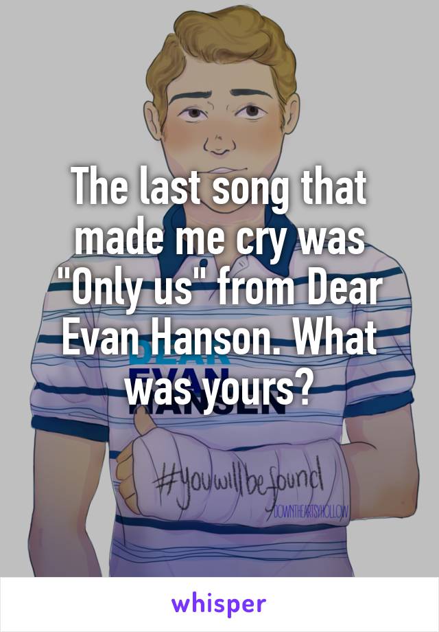 The last song that made me cry was "Only us" from Dear Evan Hanson. What was yours?
