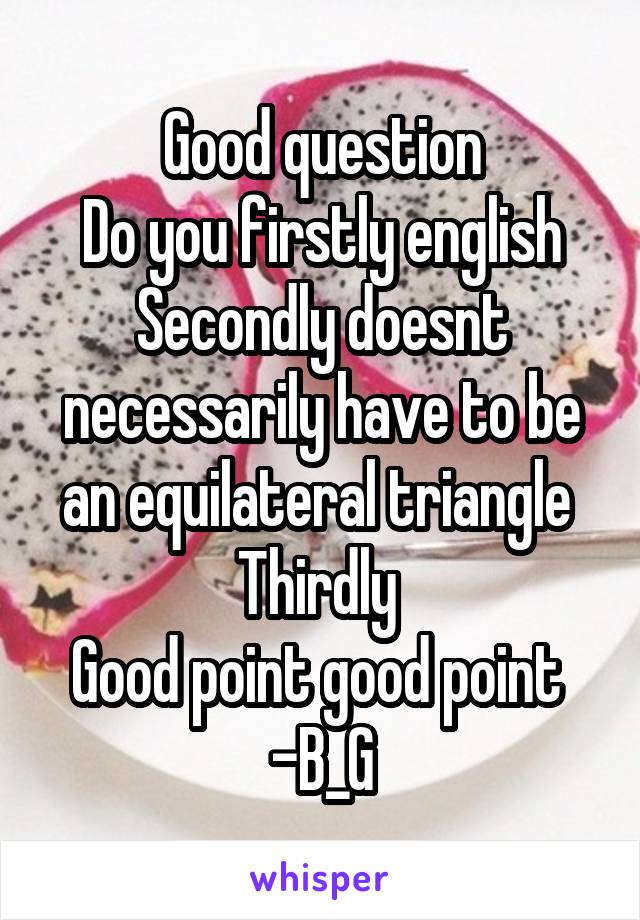 Good question
Do you firstly english
Secondly doesnt necessarily have to be an equilateral triangle 
Thirdly 
Good point good point 
-B_G