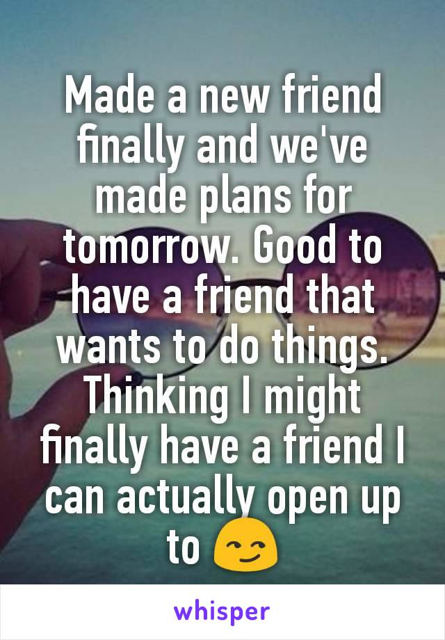 Made a new friend finally and we've made plans for tomorrow. Good to have a friend that wants to do things. Thinking I might finally have a friend I can actually open up to 😏