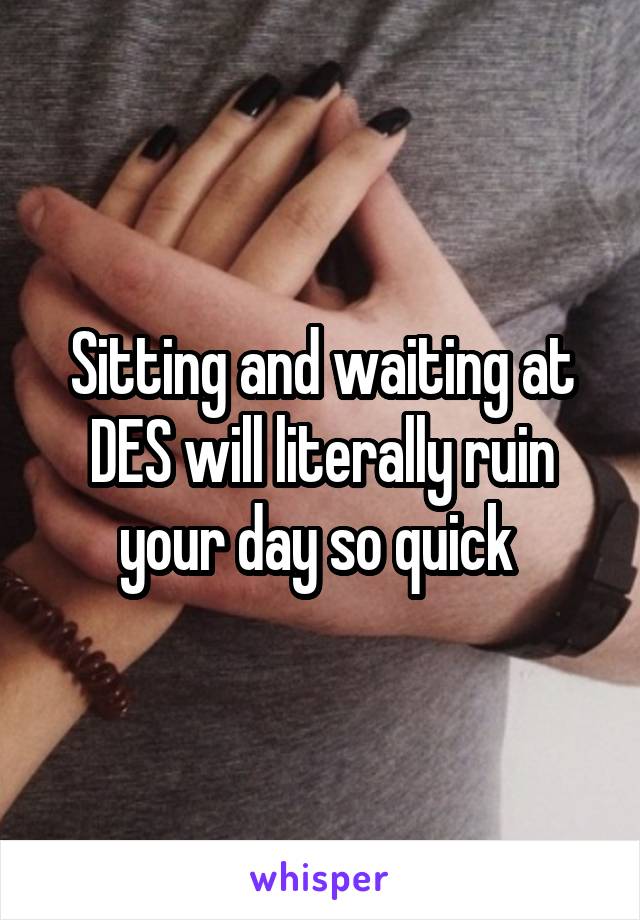 Sitting and waiting at DES will literally ruin your day so quick 