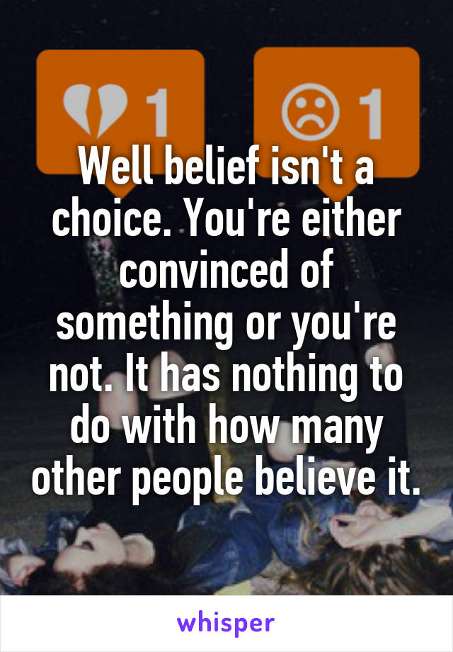 Well belief isn't a choice. You're either convinced of something or you're not. It has nothing to do with how many other people believe it.