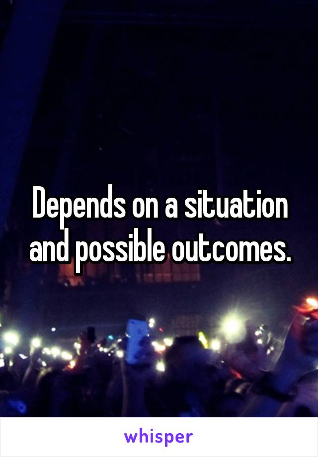 Depends on a situation and possible outcomes.