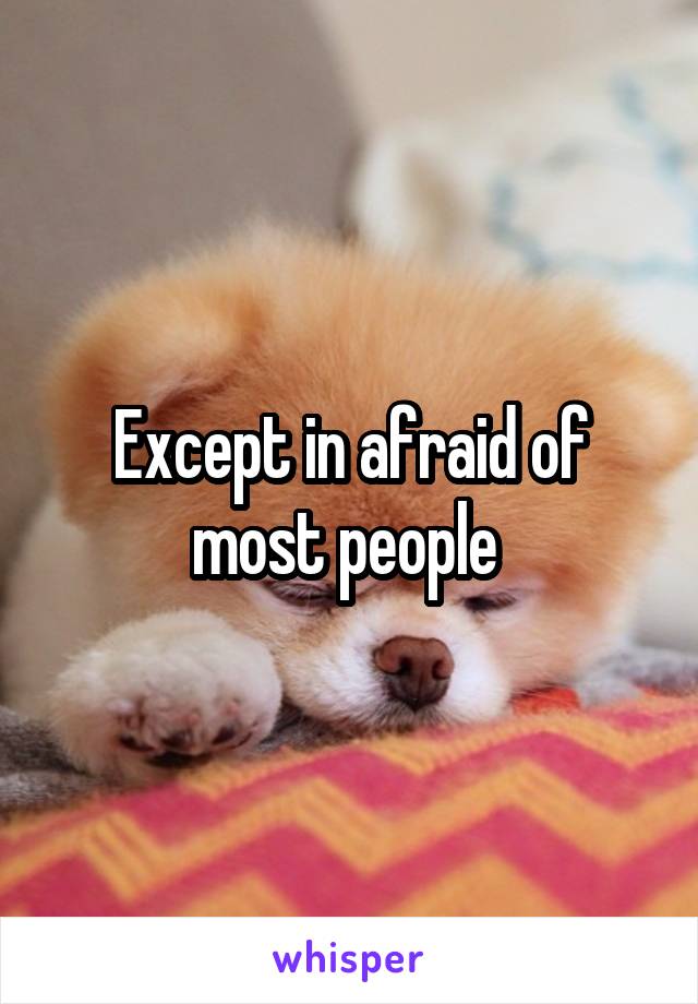 Except in afraid of most people 