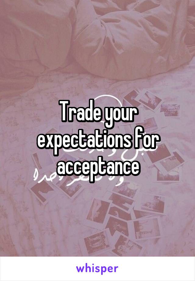 Trade your expectations for acceptance