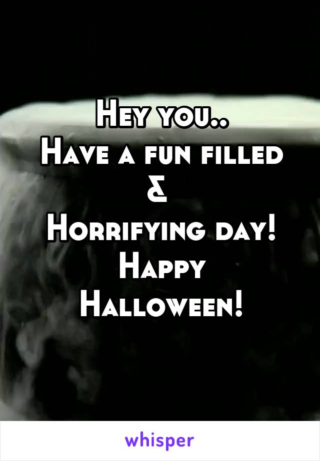 Hey you..
Have a fun filled & 
Horrifying day!
Happy Halloween!
