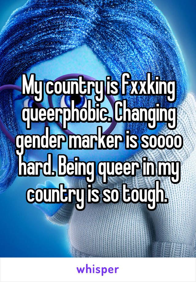 My country is fxxking queerphobic. Changing gender marker is soooo hard. Being queer in my country is so tough. 