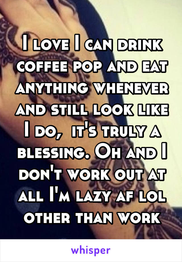 I love I can drink coffee pop and eat anything whenever and still look like I do,  it's truly a blessing. Oh and I don't work out at all I'm lazy af lol other than work