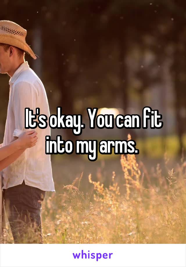 It's okay. You can fit into my arms. 