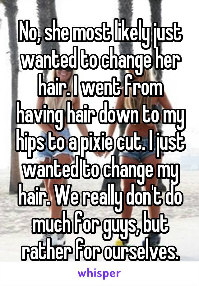 No, she most likely just wanted to change her hair. I went from having hair down to my hips to a pixie cut. I just wanted to change my hair. We really don't do much for guys, but rather for ourselves.