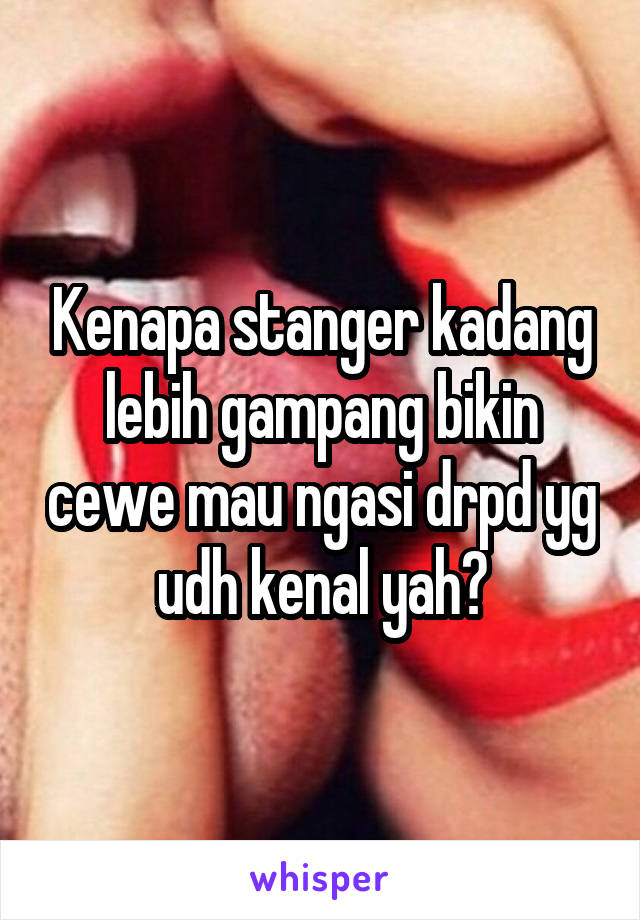 Kenapa stanger kadang lebih gampang bikin cewe mau ngasi drpd yg udh kenal yah?