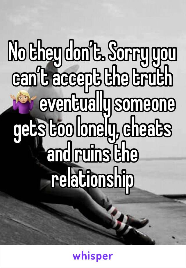 No they don’t. Sorry you can’t accept the truth 🤷🏼‍♀️ eventually someone gets too lonely, cheats and ruins the relationship 