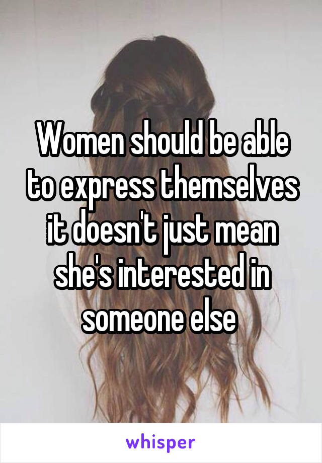 Women should be able to express themselves it doesn't just mean she's interested in someone else 