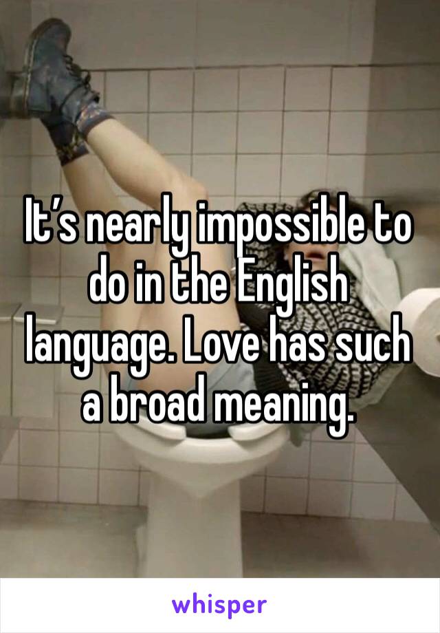 It’s nearly impossible to do in the English language. Love has such a broad meaning. 